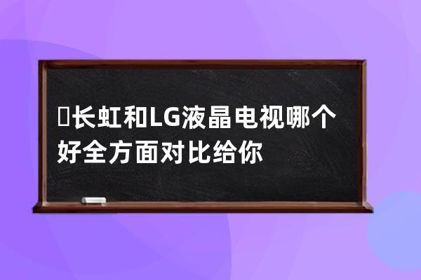 ​ 长虹和LG液晶电视哪个好 全方面对比给你 