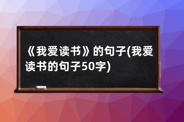 《我爱读书》的句子(我爱读书的句子50字)