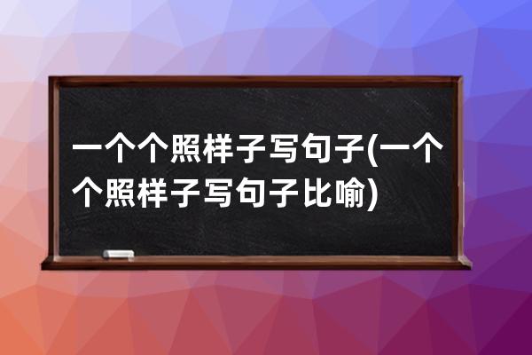 一个个照样子写句子(一个个照样子写句子比喻)