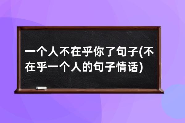 一个人不在乎你了句子(不在乎一个人的句子情话)