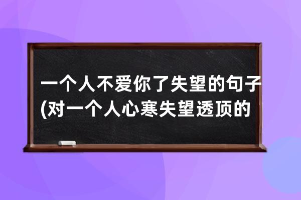 一个人不爱你了失望的句子(对一个人心寒失望透顶的句子)