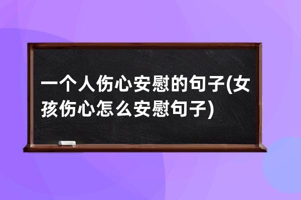 一个人伤心安慰的句子(女孩伤心怎么安慰句子)