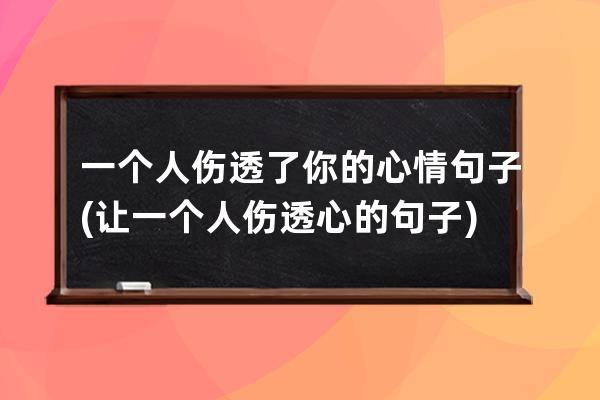 一个人伤透了你的心情句子(让一个人伤透心的句子)