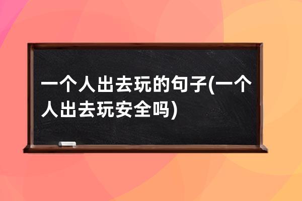 一个人出去玩的句子(一个人出去玩安全吗)