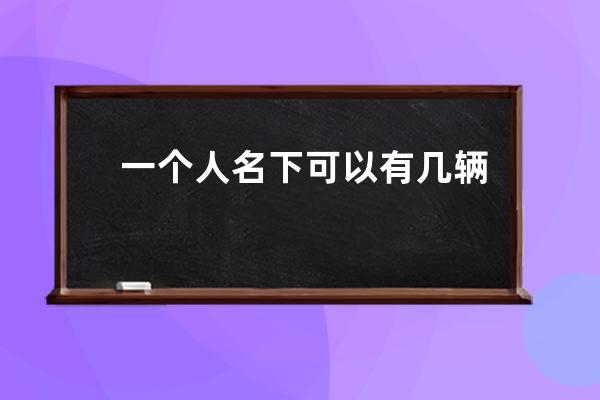 一个人名下可以有几辆车 一个人名下能有几辆车