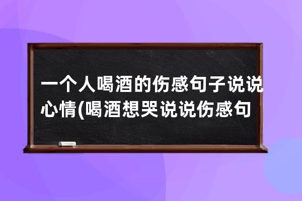 一个人喝酒的伤感句子说说心情(喝酒想哭说说伤感句子)