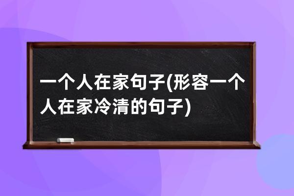 一个人在家句子(形容一个人在家冷清的句子)