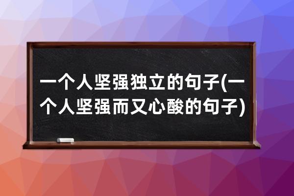 一个人坚强独立的句子(一个人坚强而又心酸的句子)