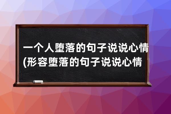 一个人堕落的句子说说心情(形容堕落的句子说说心情)