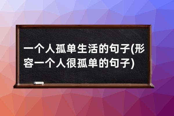 一个人孤单生活的句子(形容一个人很孤单的句子)