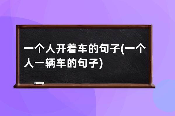 一个人开着车的句子(一个人一辆车的句子)