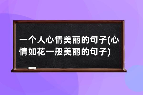 一个人心情美丽的句子(心情如花一般美丽的句子)