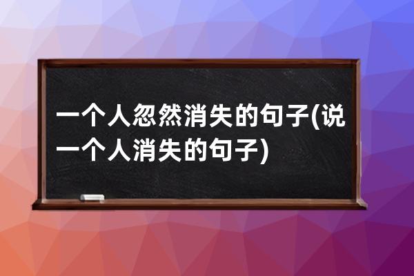 一个人忽然消失的句子(说一个人消失的句子)