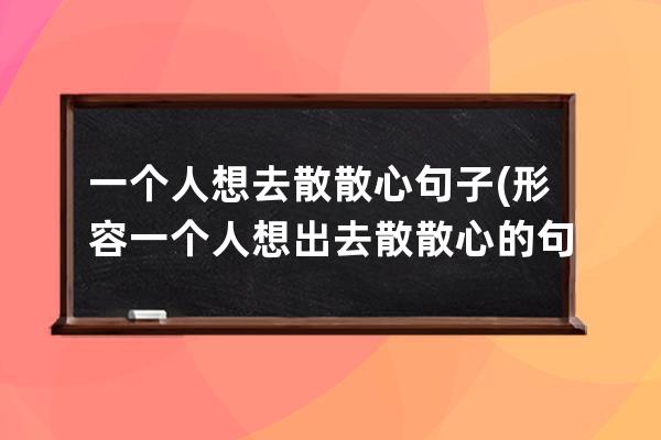 一个人想去散散心句子(形容一个人想出去散散心的句子)