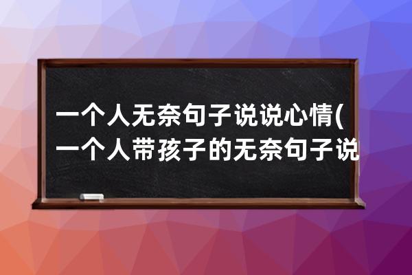 一个人无奈句子说说心情(一个人带孩子的无奈句子说说心情)