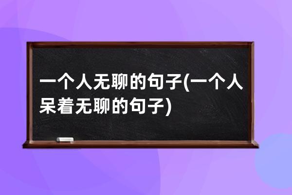 一个人无聊的句子(一个人呆着无聊的句子)