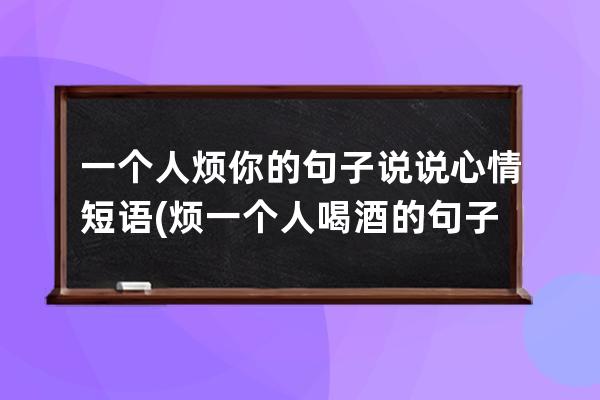 一个人烦你的句子说说心情短语(烦一个人喝酒的句子说说心情)