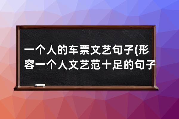 一个人的车票文艺句子(形容一个人文艺范十足的句子)