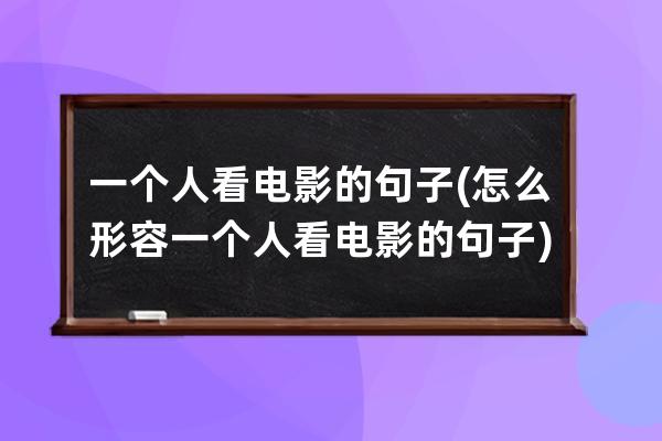 一个人看电影的句子(怎么形容一个人看电影的句子)