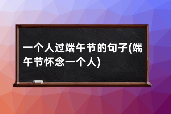 一个人过端午节的句子(端午节怀念一个人)