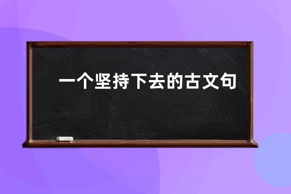 一个坚持下去的古文句子(劝别人坚持下去的古文)