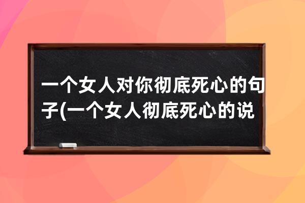 一个女人对你彻底死心的句子(一个女人彻底死心的说说)