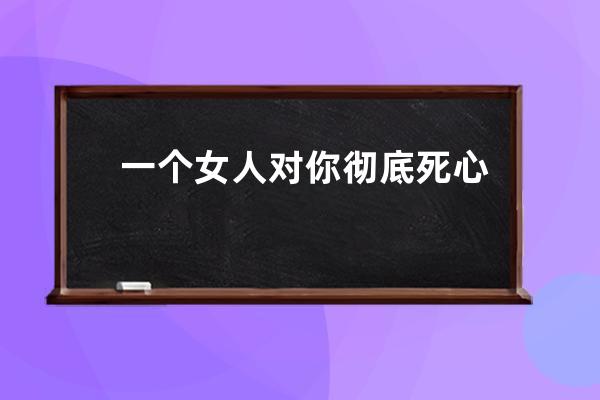 一个女人对你彻底死心的句子(一个女人彻底死心的说说)