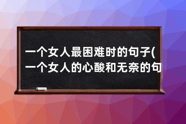 一个女人最困难时的句子(一个女人的心酸和无奈的句子)