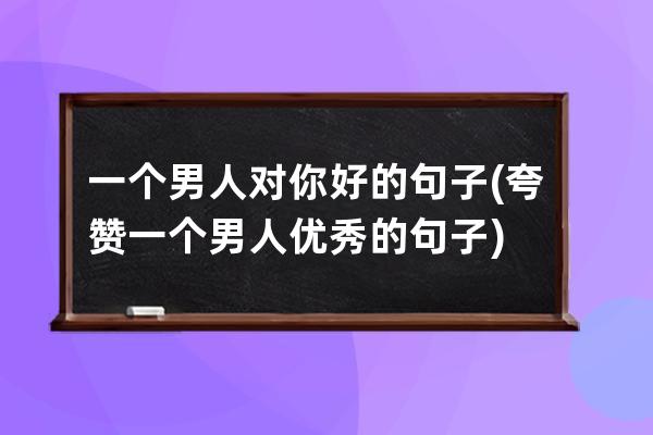 一个男人对你好的句子(夸赞一个男人优秀的句子)