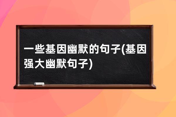 一些基因幽默的句子(基因强大幽默句子)