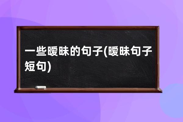 一些暧昧的句子(暧昧句子短句)