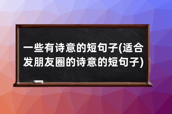 一些有诗意的短句子(适合发朋友圈的诗意的短句子)