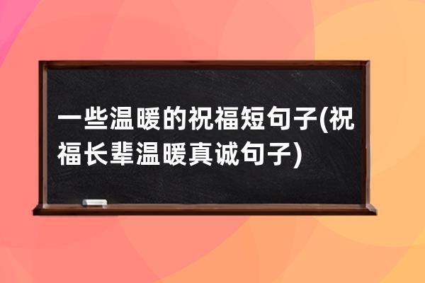 一些温暖的祝福短句子(祝福长辈温暖真诚句子)