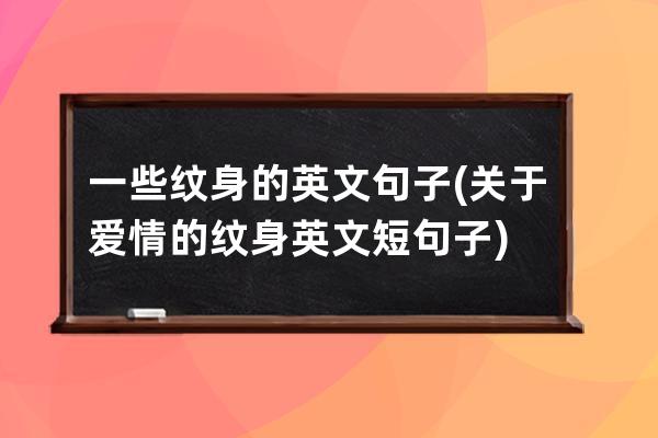 一些纹身的英文句子(关于爱情的纹身英文短句子)