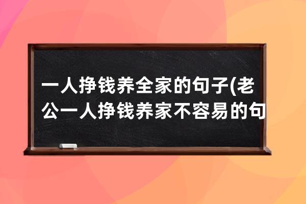 一人挣钱养全家的句子(老公一人挣钱养家不容易的句子)