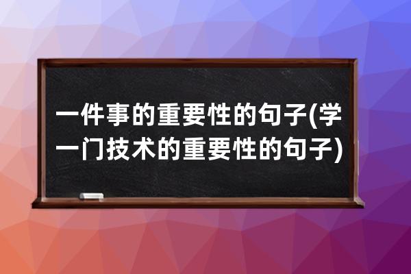 一件事的重要性的句子(学一门技术的重要性的句子)