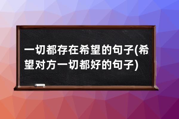 一切都存在希望的句子(希望对方一切都好的句子)