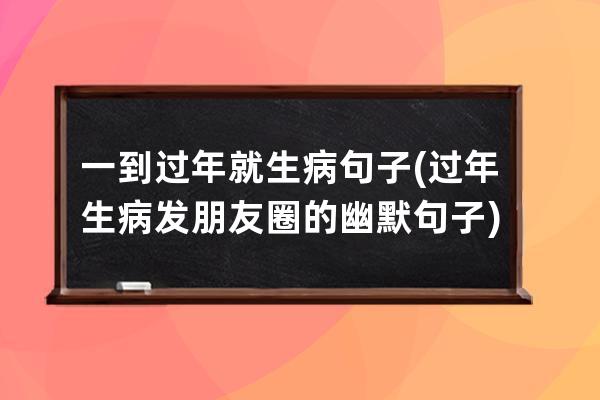 一到过年就生病句子(过年生病发朋友圈的幽默句子)