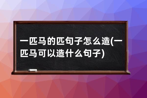 一匹马的匹句子怎么造(一匹马可以造什么句子)