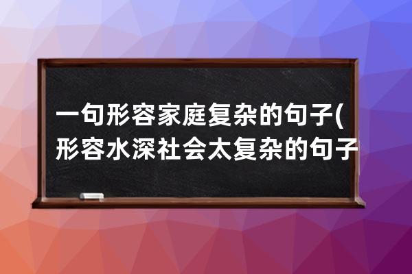 一句形容家庭复杂的句子(形容水深社会太复杂的句子)