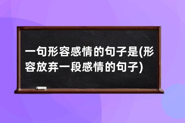 一句形容感情的句子是(形容放弃一段感情的句子)