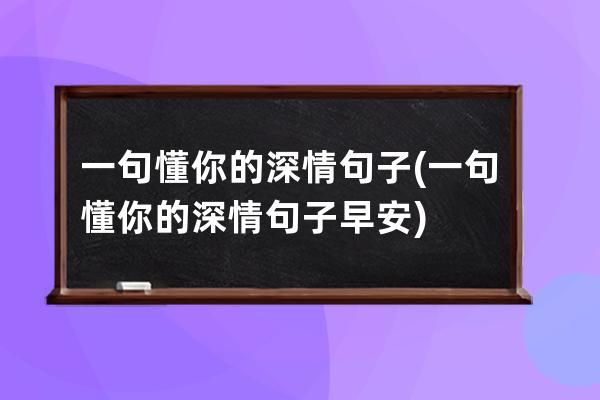 一句懂你的深情句子(一句懂你的深情句子早安)