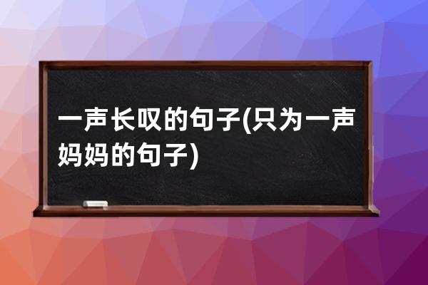 一声长叹的句子(只为一声妈妈的句子)