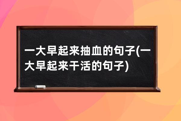 一大早起来抽血的句子(一大早起来干活的句子)