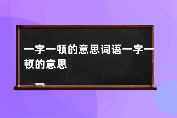 一字一顿的意思 词语一字一顿的意思