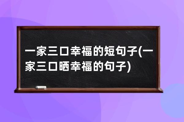 一家三口幸福的短句子(一家三口晒幸福的句子)