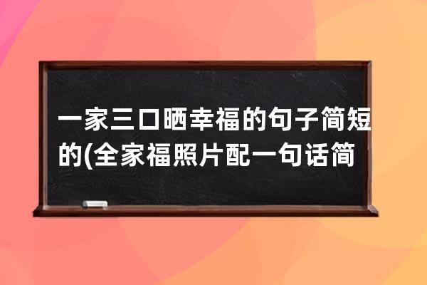 一家三口晒幸福的句子简短的(全家福照片配一句话简单)