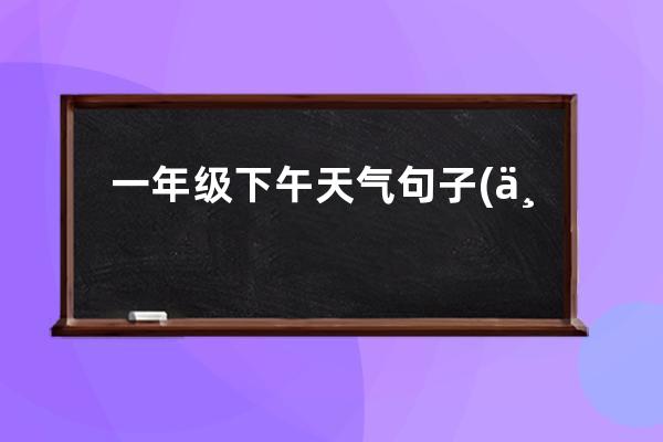 一年级下午天气句子(一年级天气的句子各写一句话)