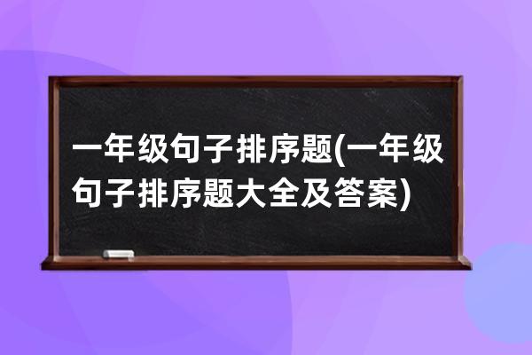 一年级句子排序题(一年级句子排序题大全及答案)