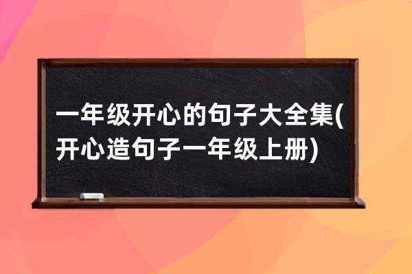 一年级开心的句子大全集(开心造句子一年级上册)